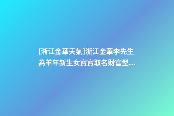 [浙江金華天氣]浙江金華李先生為羊年新生女寶寶取名財富型套餐-第1張-公司起名-玄機派